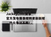 南宫体育-JackeyLove赛事官方发布赛事规则更新新规，热火争议不断！的简单介绍