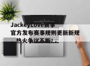 南宫体育-JackeyLove赛事官方发布赛事规则更新新规，热火争议不断！的简单介绍