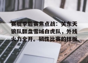 南宫体育-包含赛艇季后赛焦点战：关东天狼队翻盘雪域白虎队，外线火力全开。韧性比赛的样板的词条