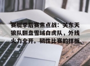 南宫体育-包含赛艇季后赛焦点战：关东天狼队翻盘雪域白虎队，外线火力全开。韧性比赛的样板的词条